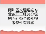 南川区交通运输专业监理工程师分级别吗？各个级别报考条件有哪些