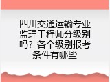 四川交通运输专业监理工程师分级别吗？各个级别报考条件有哪些