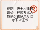 绵阳二级土木建筑造价工程师考试大概多少钱多久可以考下来证书