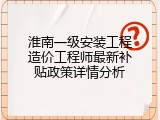 淮南一级安装工程造价工程师最新补贴政策详情分析
