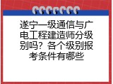 遂宁一级通信与广电工程建造师分级别吗？各个级别报考条件有哪些