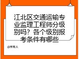 江北区交通运输专业监理工程师分级别吗？各个级别报考条件有哪些
