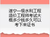 遂宁一级水利工程造价工程师考试大概多少钱多久可以考下来证书