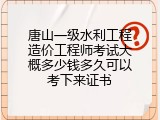 唐山一级水利工程造价工程师考试大概多少钱多久可以考下来证书