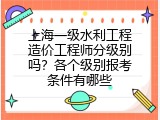 上海一级水利工程造价工程师分级别吗？各个级别报考条件有哪些