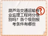 葫芦岛交通运输专业监理工程师分级别吗？各个级别报考条件有哪些