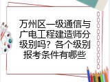 万州区一级通信与广电工程建造师分级别吗？各个级别报考条件有哪些