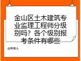金山区土木建筑专业监理工程师分级别吗？各个级别报考条件有哪些