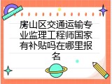 房山区交通运输专业监理工程师国家有补贴吗在哪里报名