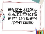 普陀区土木建筑专业监理工程师分级别吗？各个级别报考条件有哪些