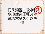 门头沟区二级水利水电建造工程师考试通常多久可以考过