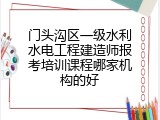 门头沟区一级水利水电工程建造师报考培训课程哪家机构的好