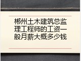 郴州土木建筑总监理工程师的工资一般月薪大概多少钱
