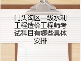 门头沟区一级水利工程造价工程师考试科目有哪些具体安排