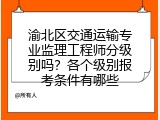 渝北区交通运输专业监理工程师分级别吗？各个级别报考条件有哪些