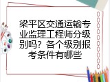梁平区交通运输专业监理工程师分级别吗？各个级别报考条件有哪些