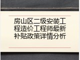 房山区二级安装工程造价工程师最新补贴政策详情分析