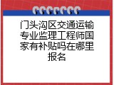 门头沟区交通运输专业监理工程师国家有补贴吗在哪里报名