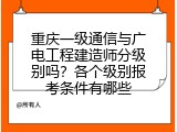 重庆一级通信与广电工程建造师分级别吗？各个级别报考条件有哪些