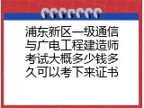 浦东新区一级通信与广电工程建造师考试大概多少钱多久可以考下来证书