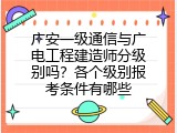 广安一级通信与广电工程建造师分级别吗？各个级别报考条件有哪些