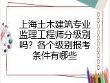 上海土木建筑专业监理工程师分级别吗？各个级别报考条件有哪些