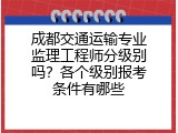 成都交通运输专业监理工程师分级别吗？各个级别报考条件有哪些