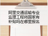 阿里交通运输专业监理工程师国家有补贴吗在哪里报名