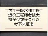 内江一级水利工程造价工程师考试大概多少钱多久可以考下来证书