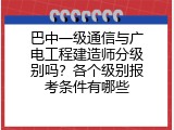 巴中一级通信与广电工程建造师分级别吗？各个级别报考条件有哪些