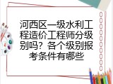 河西区一级水利工程造价工程师分级别吗？各个级别报考条件有哪些