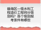 静海区一级水利工程造价工程师分级别吗？各个级别报考条件有哪些