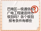 巴南区一级通信与广电工程建造师分级别吗？各个级别报考条件有哪些