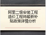 阿里二级安装工程造价工程师最新补贴政策详情分析