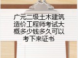 广元二级土木建筑造价工程师考试大概多少钱多久可以考下来证书