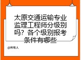 太原交通运输专业监理工程师分级别吗？各个级别报考条件有哪些