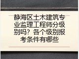 静海区土木建筑专业监理工程师分级别吗？各个级别报考条件有哪些
