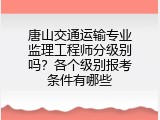 唐山交通运输专业监理工程师分级别吗？各个级别报考条件有哪些
