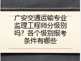 广安交通运输专业监理工程师分级别吗？各个级别报考条件有哪些