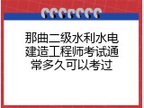 那曲二级水利水电建造工程师考试通常多久可以考过