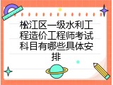 松江区一级水利工程造价工程师考试科目有哪些具体安排