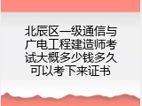 北辰区一级通信与广电工程建造师考试大概多少钱多久可以考下来证书