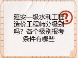 延安一级水利工程造价工程师分级别吗？各个级别报考条件有哪些