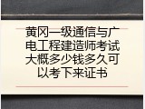 黄冈一级通信与广电工程建造师考试大概多少钱多久可以考下来证书