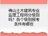 佛山土木建筑专业监理工程师分级别吗？各个级别报考条件有哪些