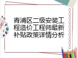 青浦区二级安装工程造价工程师最新补贴政策详情分析