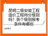 昆明二级安装工程造价工程师分级别吗？各个级别报考条件有哪些
