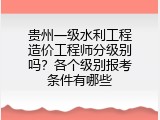贵州一级水利工程造价工程师分级别吗？各个级别报考条件有哪些