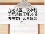 九龙坡区一级水利工程造价工程师报考需要什么具体条件