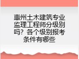 惠州土木建筑专业监理工程师分级别吗？各个级别报考条件有哪些